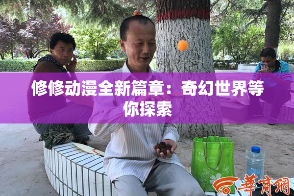 修修动漫全新篇章：奇幻世界等你探索