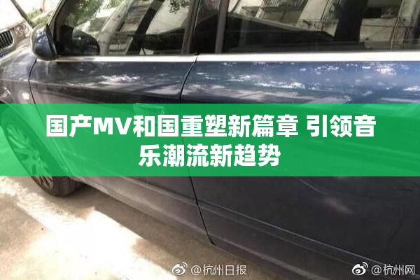 国产MV和国重塑新篇章 引领音乐潮流新趋势