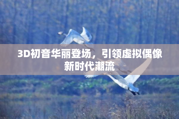 3D初音华丽登场，引领虚拟偶像新时代潮流