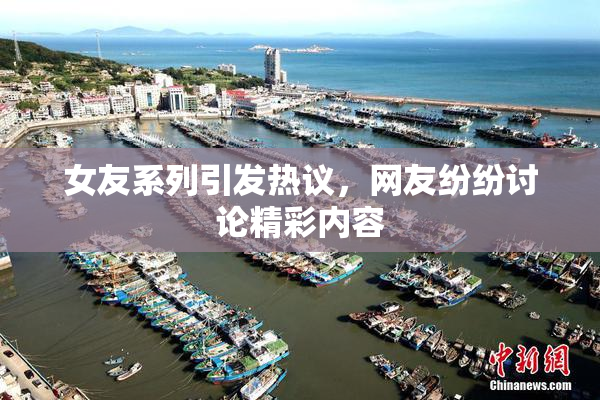 女友系列引发热议，网友纷纷讨论精彩内容