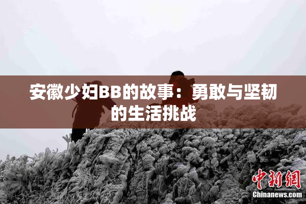 安徽少妇BB的故事：勇敢与坚韧的生活挑战