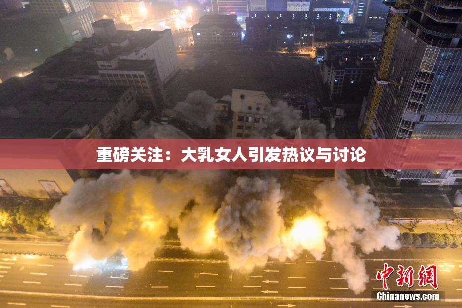 重磅关注：大乳女人引发热议与讨论