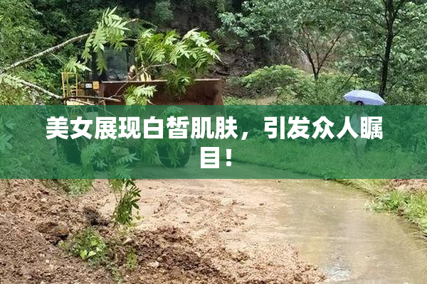 美女展现白皙肌肤，引发众人瞩目！