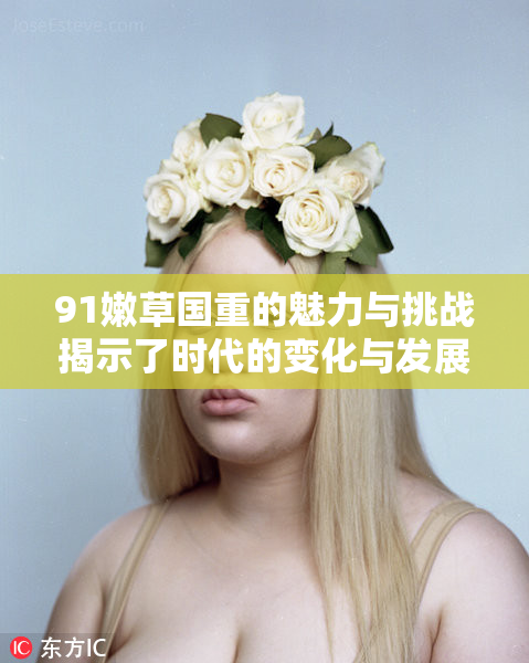 91嫩草国重的魅力与挑战揭示了时代的变化与发展。
