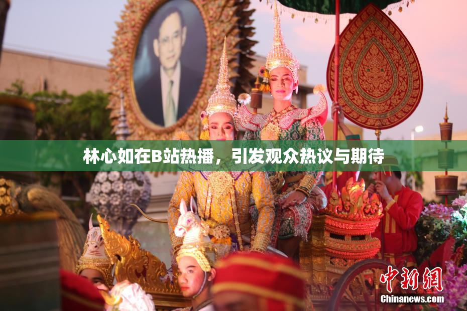 林心如在B站热播，引发观众热议与期待