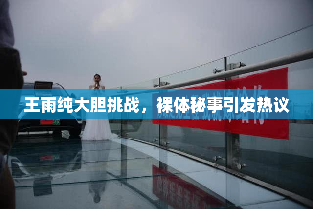 王雨纯大胆挑战，裸体秘事引发热议