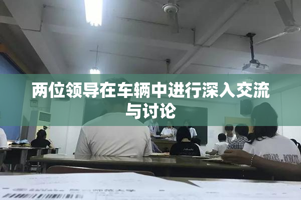 两位领导在车辆中进行深入交流与讨论