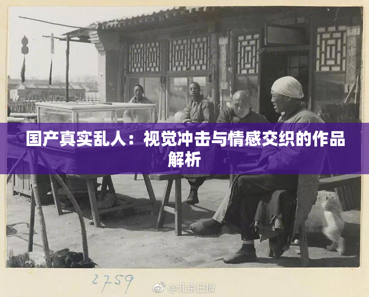 国产真实乱人：视觉冲击与情感交织的作品解析