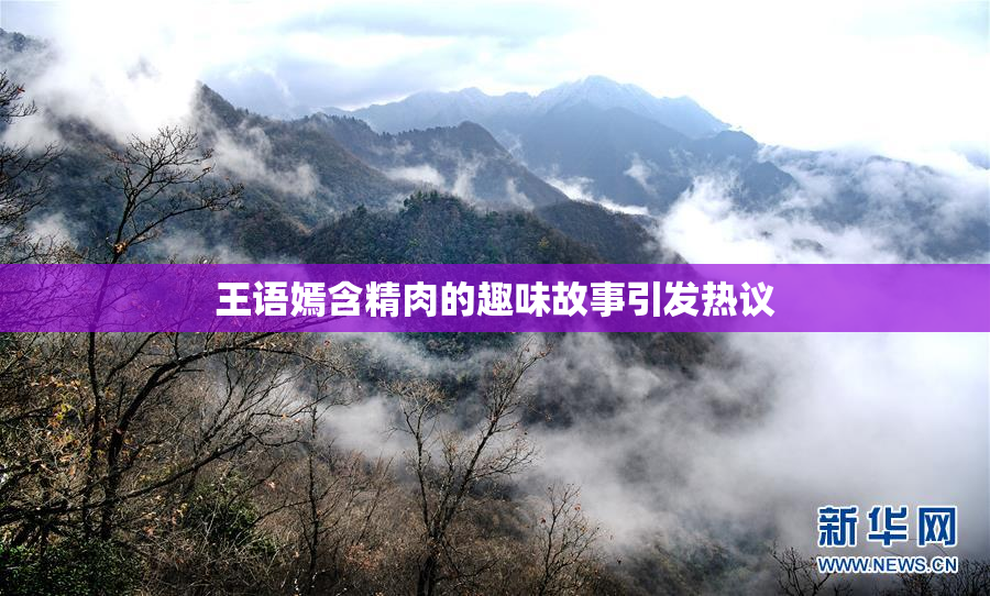 王语嫣含精肉的趣味故事引发热议