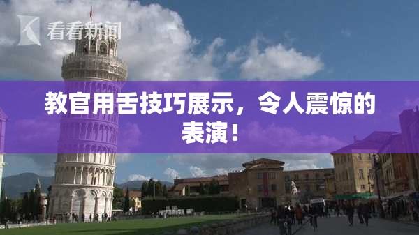 教官用舌技巧展示，令人震惊的表演！