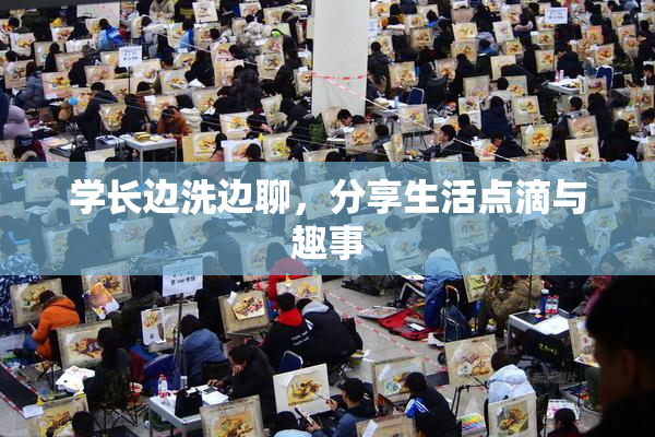 学长边洗边聊，分享生活点滴与趣事