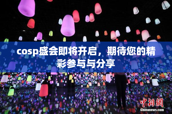 cosp盛会即将开启，期待您的精彩参与与分享