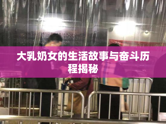 大乳奶女的生活故事与奋斗历程揭秘
