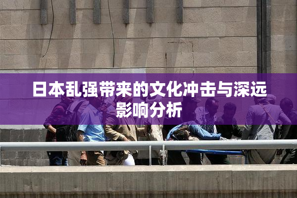 日本乱强带来的文化冲击与深远影响分析