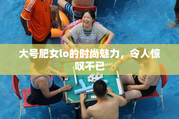 大号肥女lo的时尚魅力，令人惊叹不已