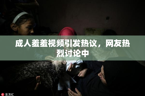 成人羞羞视频引发热议，网友热烈讨论中