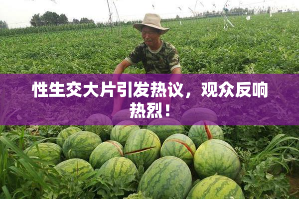 性生交大片引发热议，观众反响热烈！