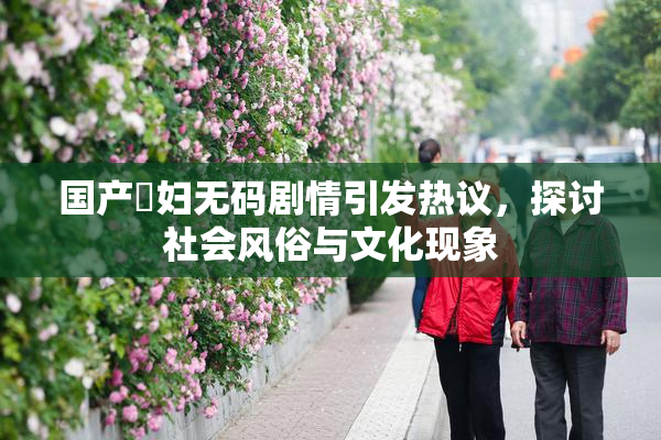 国产婬妇无码剧情引发热议，探讨社会风俗与文化现象