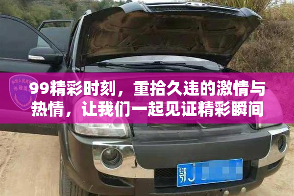 99精彩时刻，重拾久违的激情与热情，让我们一起见证精彩瞬间！