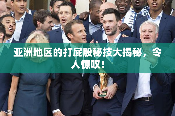亚洲地区的打屁股秘技大揭秘，令人惊叹！