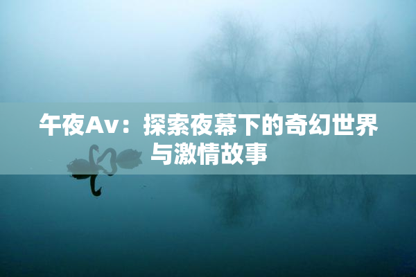 午夜Av：探索夜幕下的奇幻世界与激情故事