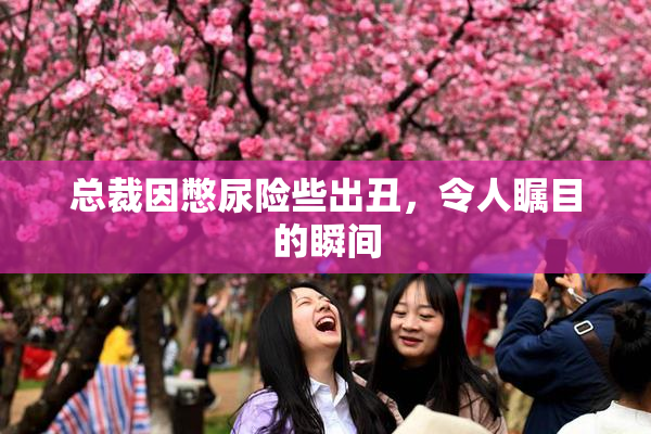 总裁因憋尿险些出丑，令人瞩目的瞬间