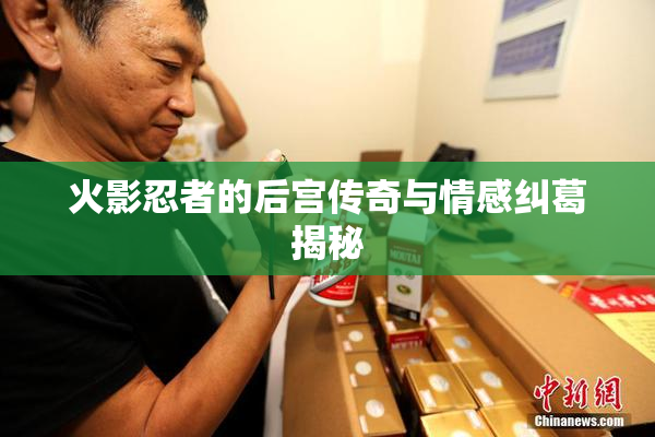火影忍者的后宫传奇与情感纠葛揭秘