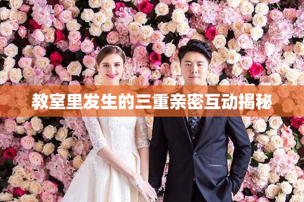 教室里发生的三重亲密互动揭秘