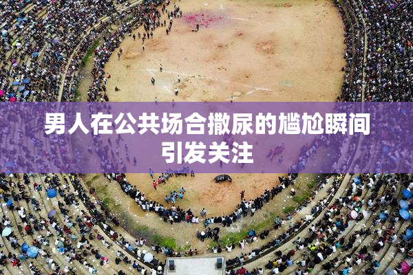 男人在公共场合撒尿的尴尬瞬间引发关注