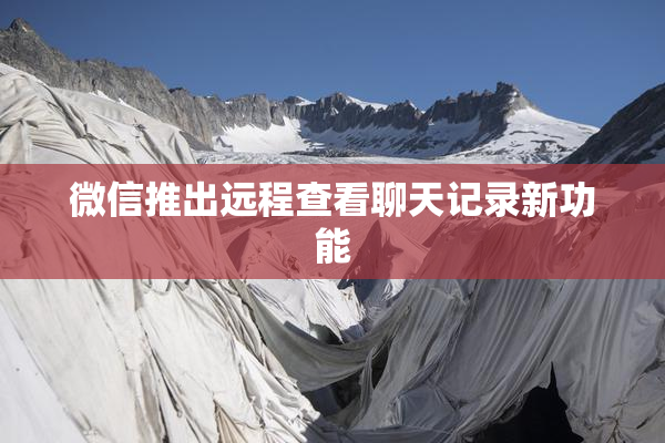 微信推出远程查看聊天记录新功能
