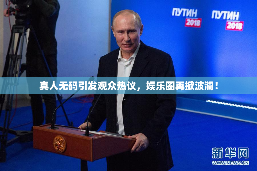 真人无码引发观众热议，娱乐圈再掀波澜！