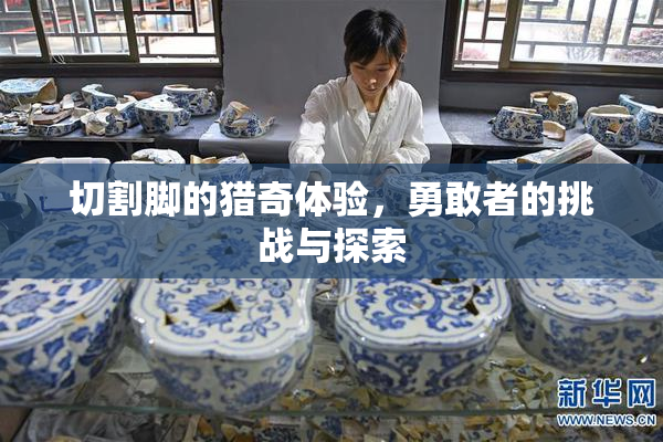 切割脚的猎奇体验，勇敢者的挑战与探索