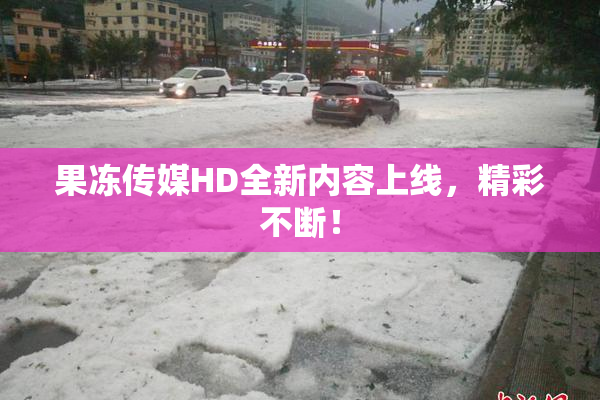 果冻传媒HD全新内容上线，精彩不断！