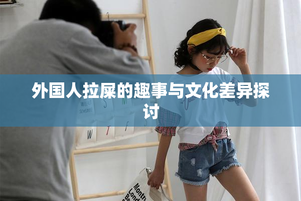 外国人拉屎的趣事与文化差异探讨