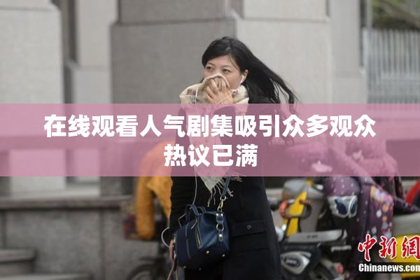 在线观看人气剧集吸引众多观众热议已满