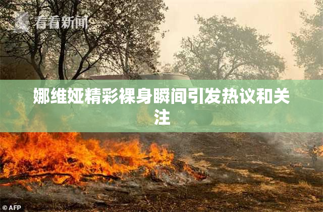 娜维娅精彩裸身瞬间引发热议和关注
