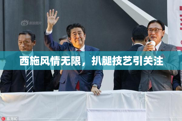 西施风情无限，扒腿技艺引关注