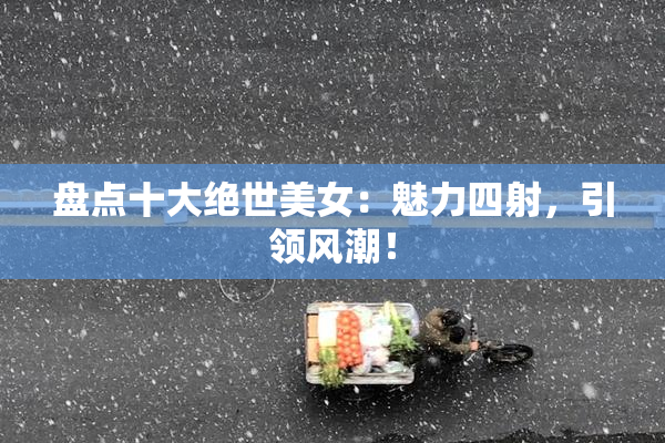 盘点十大绝世美女：魅力四射，引领风潮！