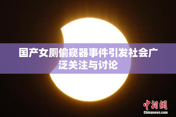 国产女厕偷窥器事件引发社会广泛关注与讨论