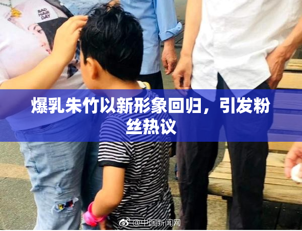 爆乳朱竹以新形象回归，引发粉丝热议