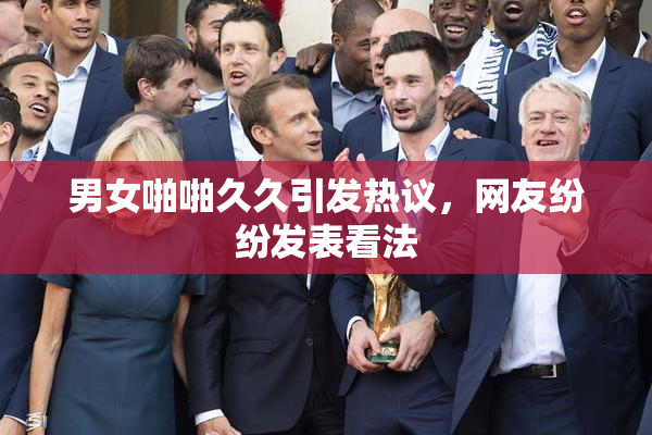 男女啪啪久久引发热议，网友纷纷发表看法