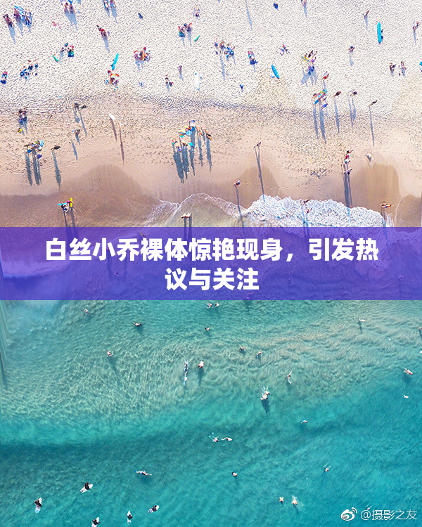 白丝小乔裸体惊艳现身，引发热议与关注