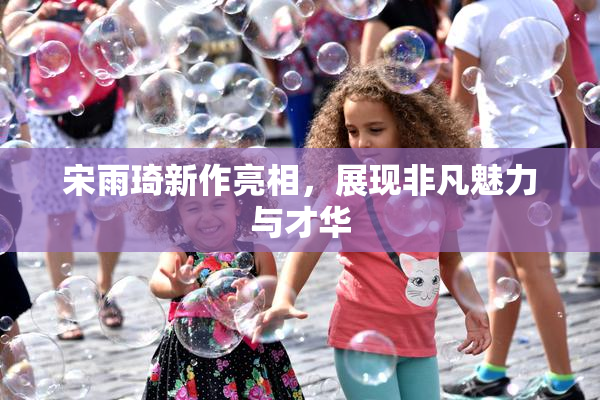 宋雨琦新作亮相，展现非凡魅力与才华