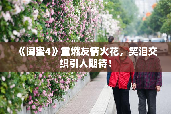 《闺蜜4》重燃友情火花，笑泪交织引人期待！