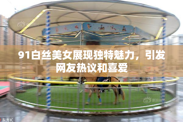 91白丝美女展现独特魅力，引发网友热议和喜爱
