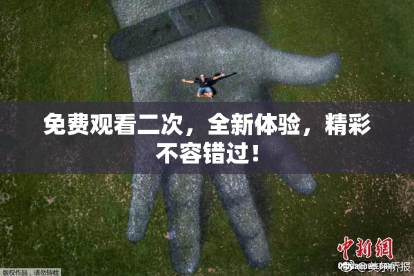 免费观看二次，全新体验，精彩不容错过！