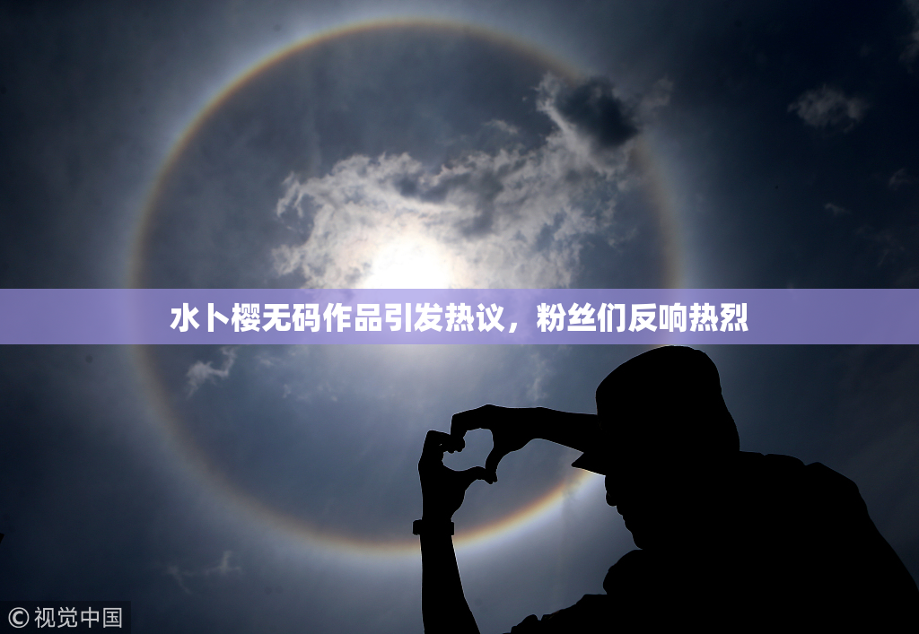 水卜樱无码作品引发热议，粉丝们反响热烈