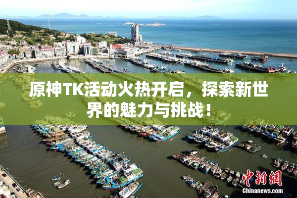 原神TK活动火热开启，探索新世界的魅力与挑战！
