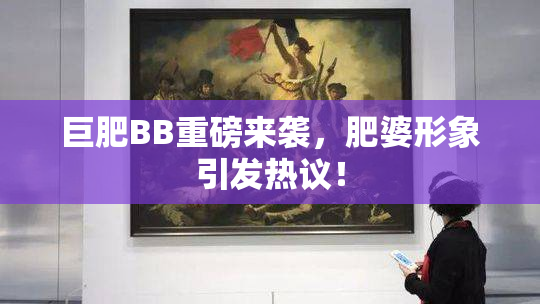 巨肥BB重磅来袭，肥婆形象引发热议！