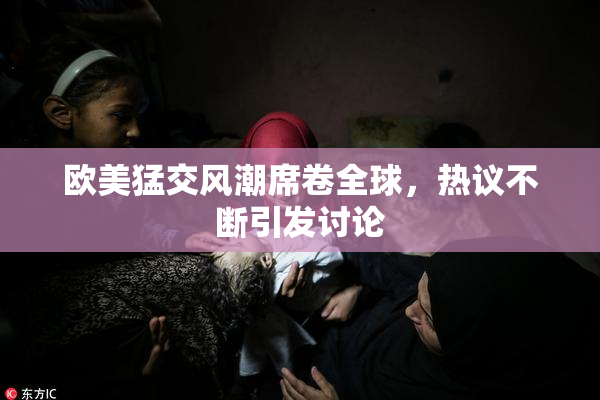 欧美猛交风潮席卷全球，热议不断引发讨论